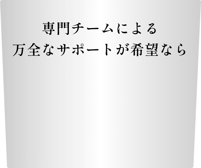 専門チームによる万全なサポートが希望なら